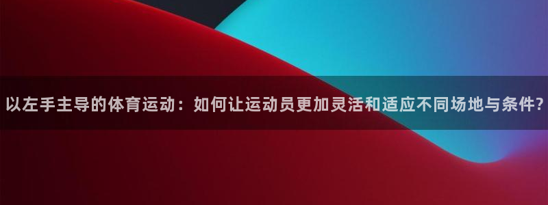 球深体育比分：以左手主导的体育运动：如何让运动员更加灵活和适应不同场地与条件?