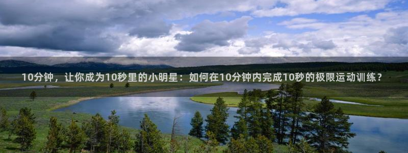 球深体育比分：10分钟，让你成为10秒里的小明星：如何在10分钟内完成10秒的极限运动训练？